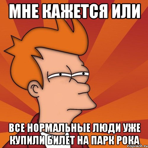 мне кажется или все нормальные люди уже купили билет на парк рока, Мем Мне кажется или (Фрай Футурама)