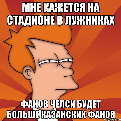 мне кажется на стадионе в лужниках фанов челси будет больше казанских фанов, Мем Мне кажется или (Фрай Футурама)