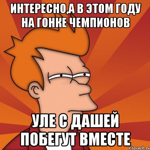 интересно,а в этом году на гонке чемпионов уле с дашей побегут вместе, Мем Мне кажется или (Фрай Футурама)