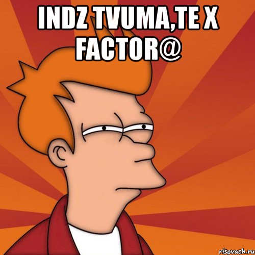 indz tvuma,te x factor@ , Мем Мне кажется или (Фрай Футурама)