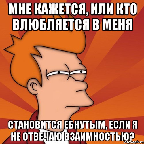 мне кажется, или кто влюбляется в меня становится ебнутым, если я не отвечаю взаимностью?, Мем Мне кажется или (Фрай Футурама)