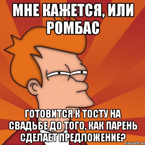 мне кажется, или ромбас готовится к тосту на свадьбе до того, как парень сделает предложение?, Мем Мне кажется или (Фрай Футурама)