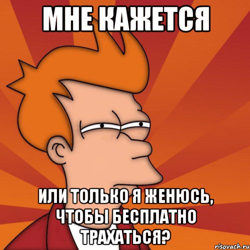 мне кажется или только я женюсь, чтобы бесплатно трахаться?, Мем Мне кажется или (Фрай Футурама)