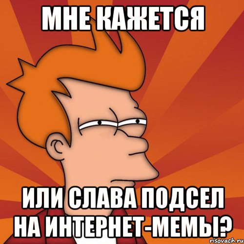 мне кажется или слава подсел на интернет-мемы?, Мем Мне кажется или (Фрай Футурама)