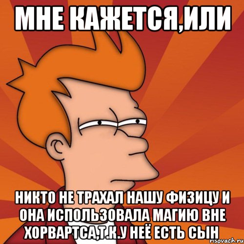 мне кажется,или никто не трахал нашу физицу и она использовала магию вне хорвартса,т.к.у неё есть сын, Мем Мне кажется или (Фрай Футурама)