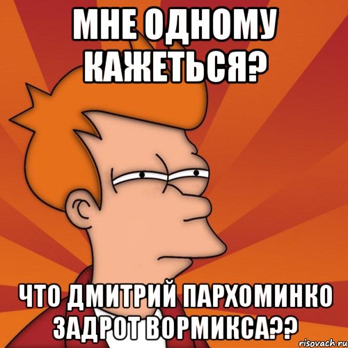 мне одному кажеться? что дмитрий пархоминко задрот вормикса??, Мем Мне кажется или (Фрай Футурама)