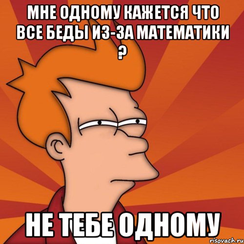 мне одному кажется что все беды из-за математики ? не тебе одному, Мем Мне кажется или (Фрай Футурама)