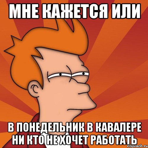 мне кажется или в понедельник в кавалере ни кто не хочет работать, Мем Мне кажется или (Фрай Футурама)