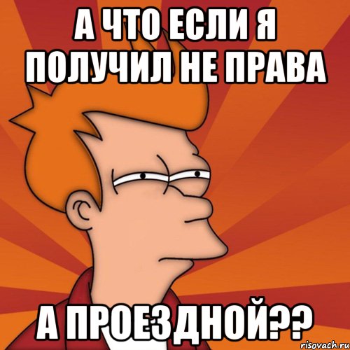 а что если я получил не права а проездной??, Мем Мне кажется или (Фрай Футурама)