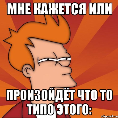 мне кажется или произойдёт что то типо этого:, Мем Мне кажется или (Фрай Футурама)