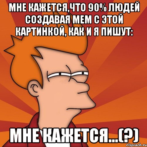 мне кажется,что 90% людей создавая мем с этой картинкой, как и я пишут: мне кажется...(?), Мем Мне кажется или (Фрай Футурама)