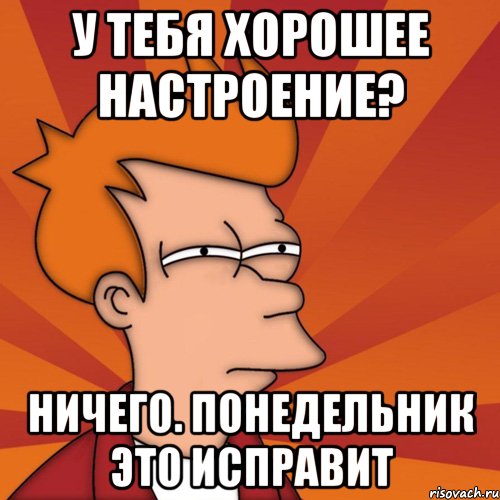 у тебя хорошее настроение? ничего. понедельник это исправит, Мем Мне кажется или (Фрай Футурама)