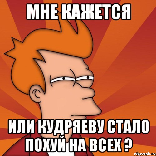 мне кажется или кудряеву стало похуй на всех ?, Мем Мне кажется или (Фрай Футурама)