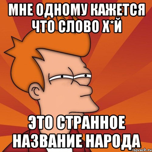 мне одному кажется что слово х*й это странное название народа, Мем Мне кажется или (Фрай Футурама)