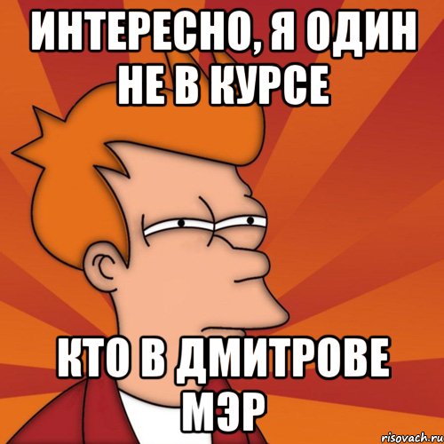 интересно, я один не в курсе кто в дмитрове мэр, Мем Мне кажется или (Фрай Футурама)