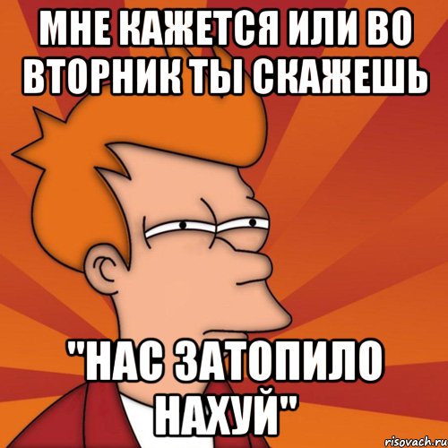 мне кажется или во вторник ты скажешь "нас затопило нахуй", Мем Мне кажется или (Фрай Футурама)