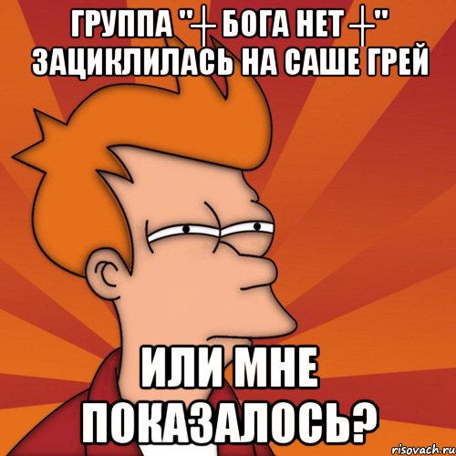 группа "┼ бога нет ┼" зациклилась на саше грей или мне показалось?, Мем Мне кажется или (Фрай Футурама)