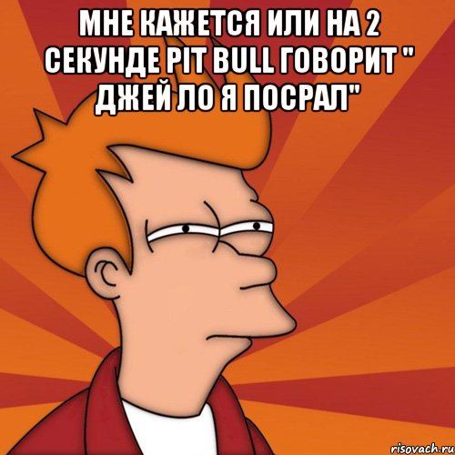 мне кажется или на 2 секунде pit bull говорит " джей ло я посрал" , Мем Мне кажется или (Фрай Футурама)