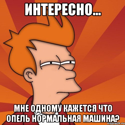 интересно... мне одному кажется что опель нормальная машина?, Мем Мне кажется или (Фрай Футурама)