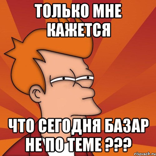 только мне кажется что сегодня базар не по теме ???, Мем Мне кажется или (Фрай Футурама)