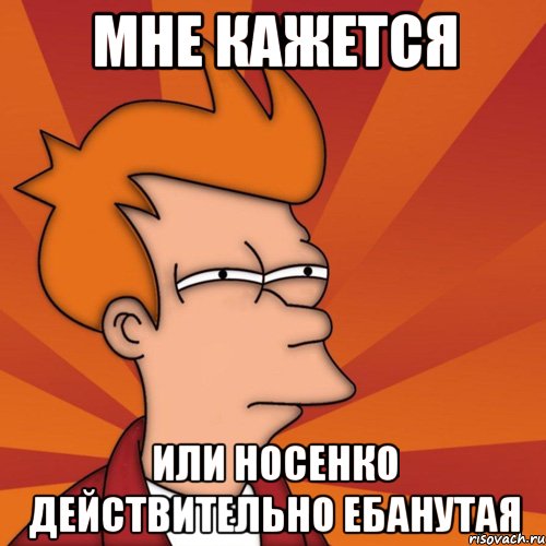 мне кажется или носенко действительно ебанутая, Мем Мне кажется или (Фрай Футурама)