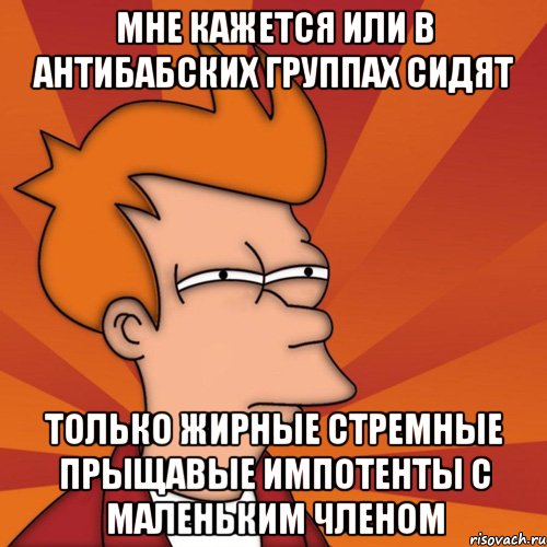 мне кажется или в антибабских группах сидят только жирные стремные прыщавые импотенты с маленьким членом, Мем Мне кажется или (Фрай Футурама)