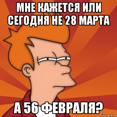 мне кажется или сегодня не 28 марта а 56 февраля?, Мем Мне кажется или (Фрай Футурама)