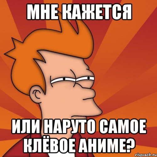 мне кажется или наруто самое клёвое аниме?, Мем Мне кажется или (Фрай Футурама)