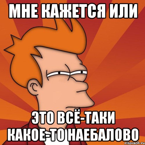 мне кажется или это всё-таки какое-то наебалово, Мем Мне кажется или (Фрай Футурама)