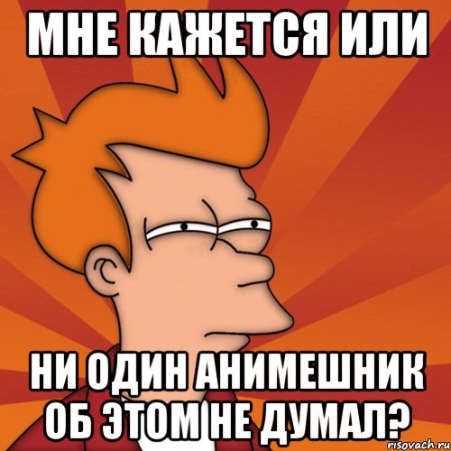 мне кажется или ни один анимешник об этом не думал?, Мем Мне кажется или (Фрай Футурама)