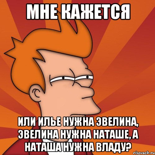 мне кажется или илье нужна эвелина, эвелина нужна наташе, а наташа нужна владу?, Мем Мне кажется или (Фрай Футурама)