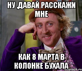 ну ,давай расскажи мне как 8 марта в колонке бухала, Мем мое лицо