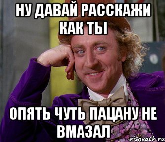 ну давай расскажи как ты опять чуть пацану не вмазал, Мем мое лицо