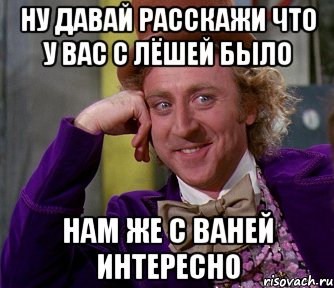 ну давай расскажи что у вас с лёшей было нам же с ваней интересно, Мем мое лицо