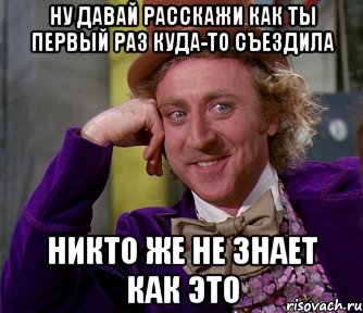 ну давай расскажи как ты первый раз куда-то съездила никто же не знает как это, Мем мое лицо