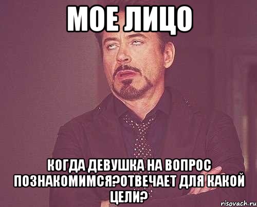 мое лицо когда девушка на вопрос познакомимся?отвечает для какой цели?, Мем твое выражение лица