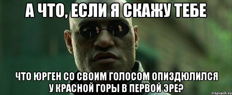 а что, если я скажу тебе что юрген со своим голосом опиздюлился у красной горы в первой эре?