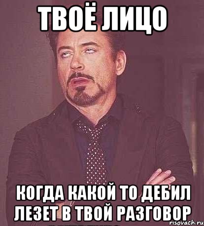 твоё лицо когда какой то дебил лезет в твой разговор