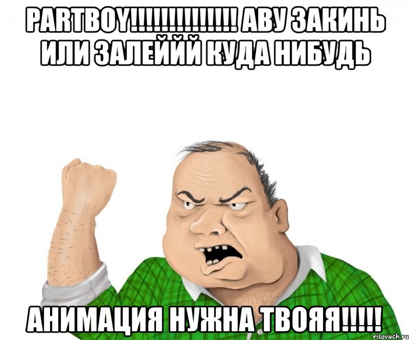 partboy!!! аву закинь или залеййй куда нибудь анимация нужна твояя!!!, Мем мужик