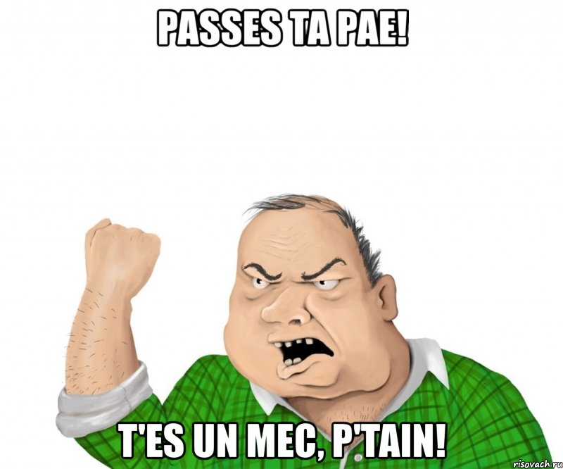 passes ta pae! t'es un mec, p'tain!, Мем мужик