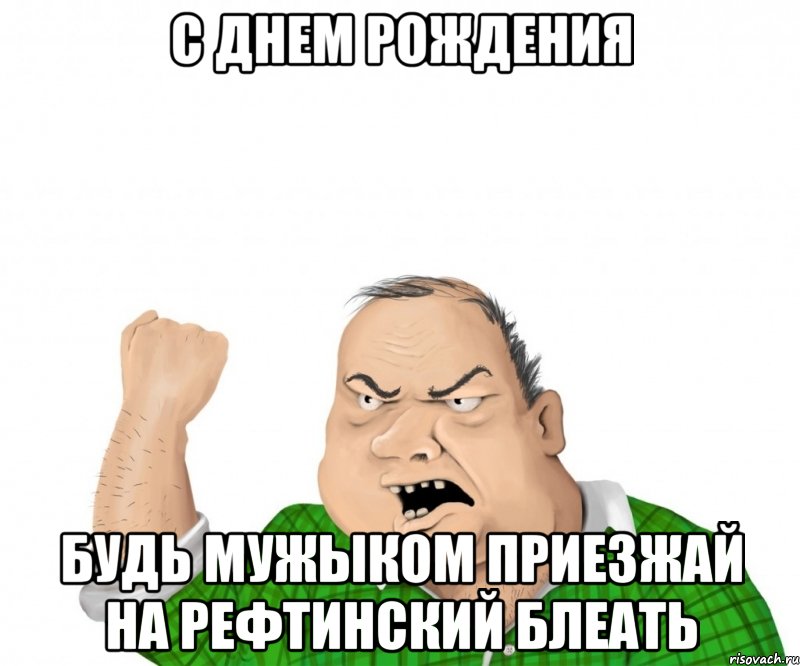 с днем рождения будь мужыком приезжай на рефтинский блеать, Мем мужик