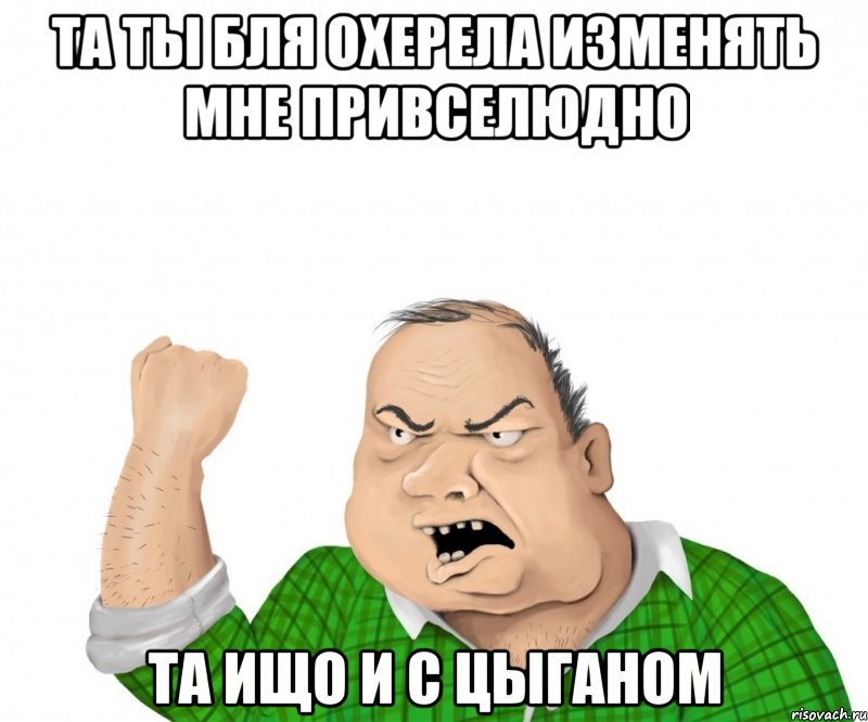 та ты бля охерела изменять мне привселюдно та ищо и с цыганом, Мем мужик