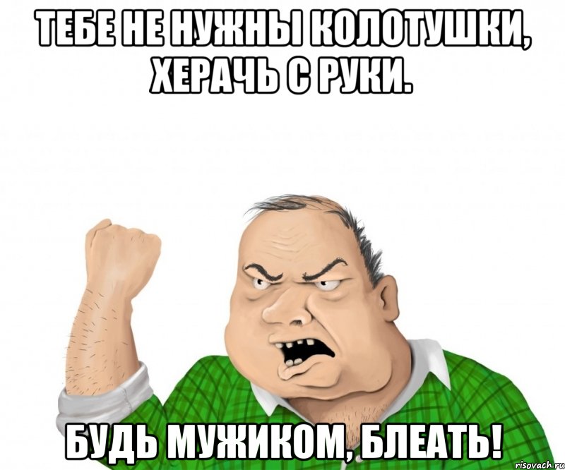 тебе не нужны колотушки, херачь с руки. будь мужиком, блеать!, Мем мужик