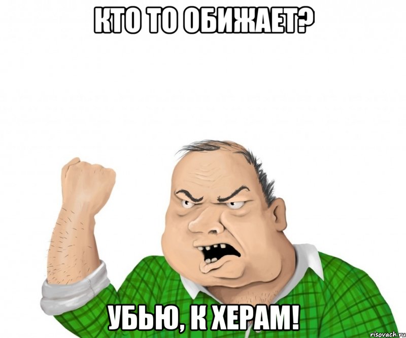 кто то обижает? убью, к херам!, Мем мужик