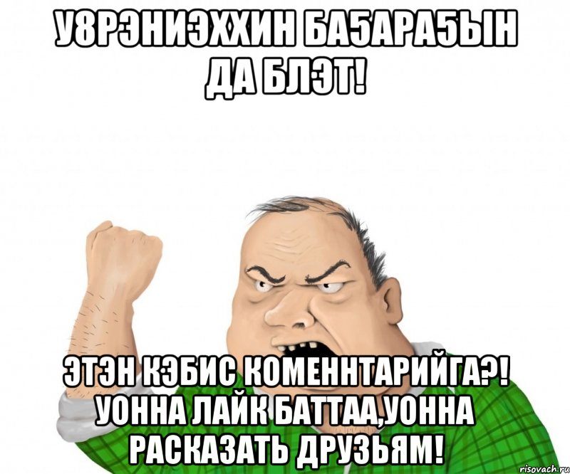 у8рэниэххин ба5ара5ын да блэт! этэн кэбис коменнтарийга?! уонна лайк баттаа,уонна расказать друзьям!, Мем мужик