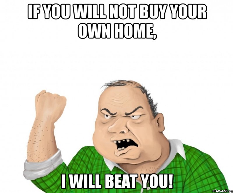 if you will not buy your own home, i will beat you!, Мем мужик