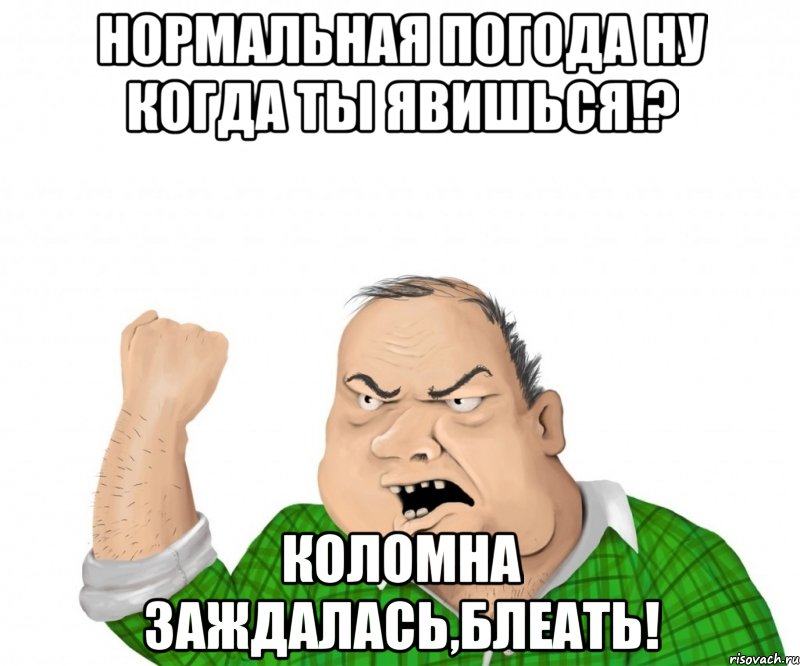 нормальная погода ну когда ты явишься!? коломна заждалась,блеать!, Мем мужик