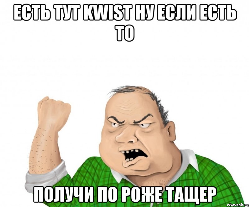 есть тут kwist ну если есть то получи по роже тащер, Мем мужик