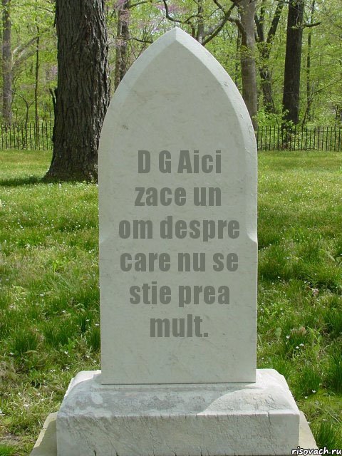 D G Aici zace un om despre care nu se stie prea mult.