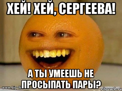 хей! хей, сергеева! а ты умеешь не просыпать пары?, Мем Надоедливый апельсин